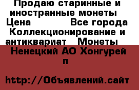 Продаю старинные и иностранные монеты › Цена ­ 4 500 - Все города Коллекционирование и антиквариат » Монеты   . Ненецкий АО,Хонгурей п.